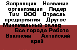 Заправщик › Название организации ­ Лидер Тим, ООО › Отрасль предприятия ­ Другое › Минимальный оклад ­ 23 000 - Все города Работа » Вакансии   . Алтайский край